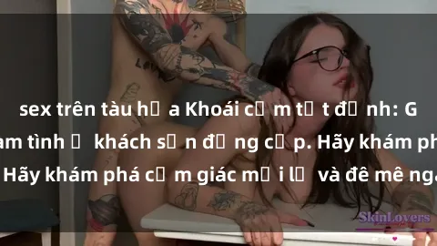 sex trên tàu hỏa Khoái cảm tột đỉnh: Gái Việt sẵn sàng làm tình ở khách sạn đẳng cấp. Hãy khám phá cảm giác mới lạ và đê mê ngay hôm nay!