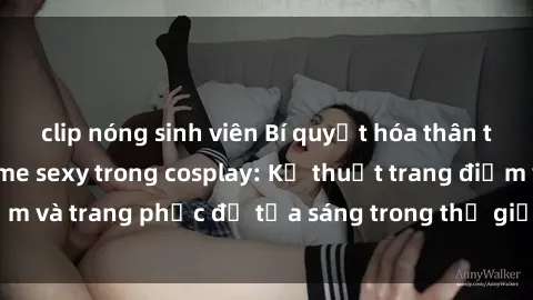 clip nóng sinh viên Bí quyết hóa thân thành nhân vật anime sexy trong cosplay: Kỹ thuật trang điểm và trang phục để tỏa sáng trong thế giới đồ chơi tình dục.