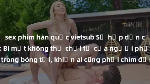 sex phim hàn quốc vietsub Sự hấp dẫn của sex nữ hầu gái: Bí mật không thể chối từ của người phục vụ trong bóng tối, khiến ai cũng phải chìm đắm trong cảm xúc mãnh liệt.