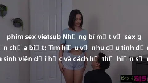 phim sex vietsub Những bí mật về sex gái sinh viên mà bạn chưa biết: Tìm hiểu về nhu cầu tình dục của sinh viên đại học và cách họ thể hiện sự quan tâm đến chủ đề này.