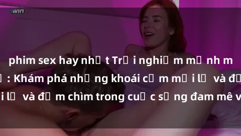 phim sex hay nhất Trải nghiệm mạnh mẽ với sex tập thể: Khám phá những khoái cảm mới lạ và đắm chìm trong cuộc sống đam mê và thăng hoa.