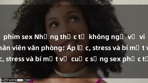 phim sex Những thực tế không ngờ về việc làm của nữ nhân viên văn phòng: Áp lực, stress và bí mật về cuộc sống sex phức tạp.