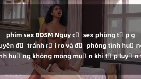 phim sex BDSM Nguy cơ sex phòng tập gym: Những lời khuyên để tránh rủi ro và đề phòng tình huống không mong muốn khi tập luyện tại phòng gym.