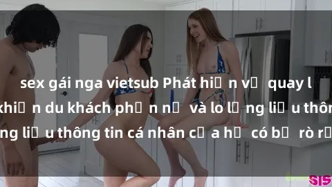 sex gái nga vietsub Phát hiện vụ quay lén sex khách sạn khiến du khách phẫn nộ và lo lắng liệu thông tin cá nhân của họ có bị rò rỉ không.