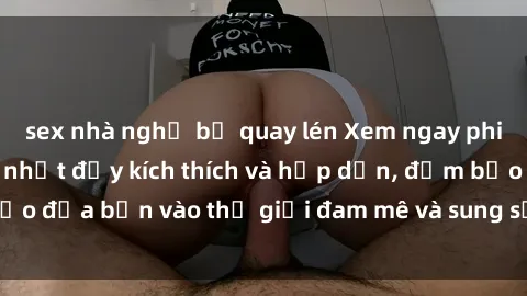 sex nhà nghỉ bị quay lén Xem ngay phim sex Vietsub mới nhất đầy kích thích và hấp dẫn, đảm bảo đưa bạn vào thế giới đam mê và sung sướng không tưởng.