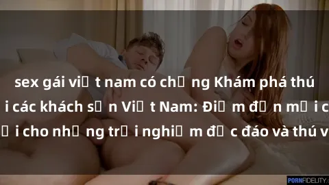 sex gái việt nam có chồng Khám phá thú vui sex ẩn giấu tại các khách sạn Việt Nam: Điểm đến mới cho những trải nghiệm độc đáo và thú vị không thể bỏ lỡ.