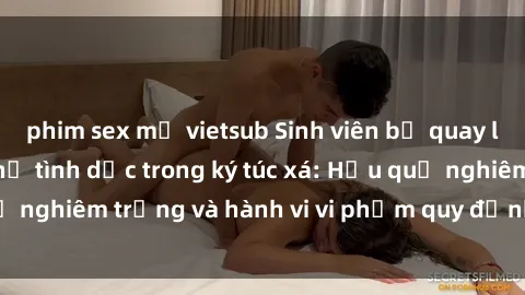 phim sex mỹ vietsub Sinh viên bị quay lén khi đang quan hệ tình dục trong ký túc xá: Hậu quả nghiêm trọng và hành vi vi phạm quy định nghiêm ngặt