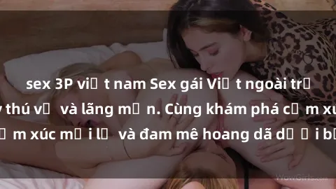 sex 3P việt nam Sex gái Việt ngoài trời: trải nghiệm đầy thú vị và lãng mạn. Cùng khám phá cảm xúc mới lạ và đam mê hoang dã dưới bầu trời xanh mát.