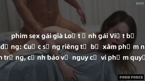 phim sex gái già Loạt ảnh gái Việt bị quay lén gây chấn động: Cuộc sống riêng tư bị xâm phạm nghiêm trọng, cảnh báo về nguy cơ vi phạm quyền riêng tư trên mạng xã hội