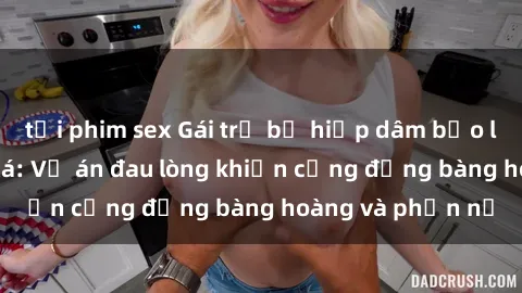 tải phim sex Gái trẻ bị hiếp dâm bạo lực trong ký túc xá: Vụ án đau lòng khiến cộng đồng bàng hoàng và phẫn nộ