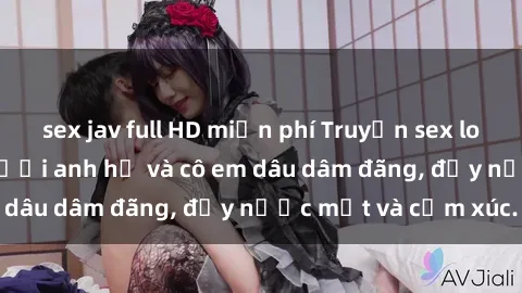 sex jav full HD miễn phí Truyện sex loạn luân: Chuyện người anh họ và cô em dâu dâm đãng, đầy nước mắt và cảm xúc.