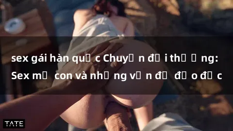 sex gái hàn quốc Chuyện đời thường: Sex mẹ con và những vấn đề đạo đức
