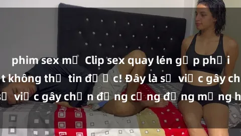 phim sex mỹ Clip sex quay lén gặp phải tới không lẽ, thật không thể tin được! Đây là sự việc gây chấn động cộng đồng mạng hiện nay.