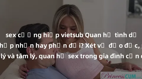 sex cưỡng hiếp vietsub Quan hệ tình dục giữa họ hàng: Chấp nhận hay phản đối? Xét về đạo đức, pháp lý và tâm lý, quan hệ sex trong gia đình cần được đánh giá thế nào?