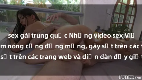 sex gái trung quốc Những video sex Việt Nam không che làm nóng cộng đồng mạng, gây sốt trên các trang web và diễn đàn đầy giật mình.