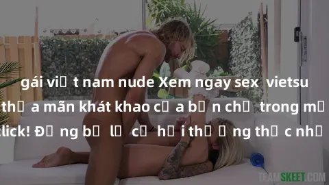 gái việt nam nude Xem ngay sex  vietsub siêu nóng bỏng, thỏa mãn khát khao của bạn chỉ trong một cú click! Đừng bỏ lỡ cơ hội thưởng thức những cảnh quay đắm say này!