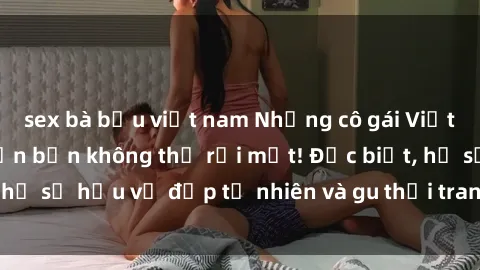 sex bà bầu việt nam Những cô gái Việt Nam dâm đãng khiến bạn không thể rời mắt! Đặc biệt, họ sở hữu vẻ đẹp tự nhiên và gu thời trang đầy quyến rũ.