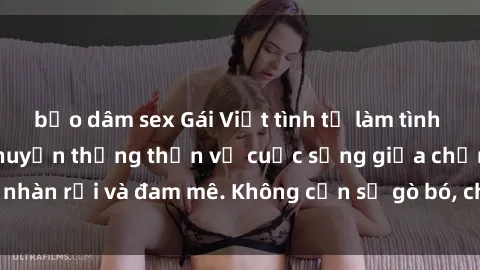 bạo dâm sex Gái Việt tình tự làm tình ở khách sạn - Trò chuyện thẳng thắn về cuộc sống giữa chốn nhàn rỗi và đam mê. Không cần sự gò bó, chỉ cần sự thảnh thơi.
