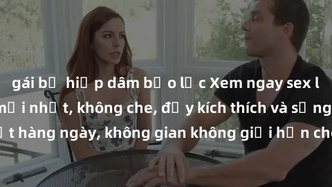 gái bị hiếp dâm bạo lực Xem ngay sex loạn luân vietsub mới nhất, không che, đầy kích thích và sống động. Cập nhật hàng ngày, không gian không giới hạn cho trải nghiệm độc đáo và đầy thú vị.