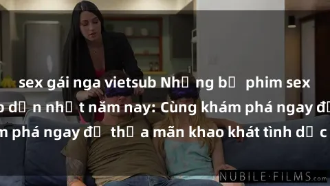 sex gái nga vietsub Những bộ phim sex JAV không che hấp dẫn nhất năm nay: Cùng khám phá ngay để thỏa mãn khao khát tình dục của bạn!