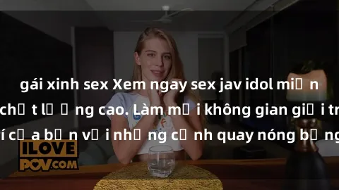 gái xinh sex Xem ngay sex jav idol miễn phí tại trang web chất lượng cao. Làm mới không gian giải trí của bạn với những cảnh quay nóng bỏng từ các idol hàng đầu.