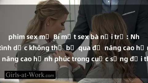 phim sex mỹ Bí mật sex bà nội trợ: Những kinh nghiệm tình dục không thể bỏ qua để nâng cao hạnh phúc trong cuộc sống đời thường.