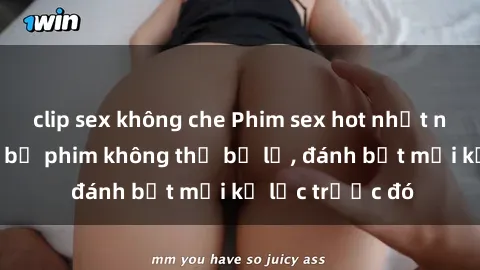 clip sex không che Phim sex hot nhất năm  Top những bộ phim không thể bỏ lỡ, đánh bật mọi kỷ lục trước đó