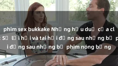 phim sex bukkake Những hậu duệ của clip sex đình đám: Sự lợi hại và tai hại đằng sau những bộ phim nóng bỏng