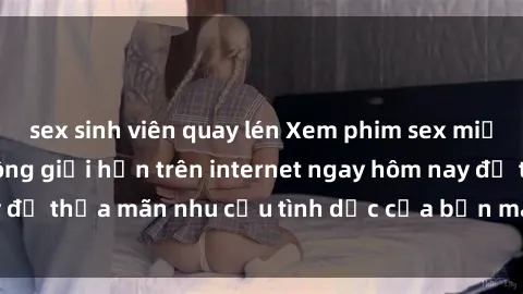 sex sinh viên quay lén Xem phim sex miễn phí hoàn toàn không giới hạn trên internet ngay hôm nay để thỏa mãn nhu cầu tình dục của bạn mà không tốn chi phí.