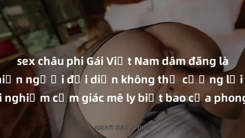 sex châu phi Gái Việt Nam dâm đãng làm tình say đắm, khiến người đối diện không thể cưỡng lại được. Hãy trải nghiệm cảm giác mê ly biết bao của phong cách yêu đương đậm chất dân tộc!