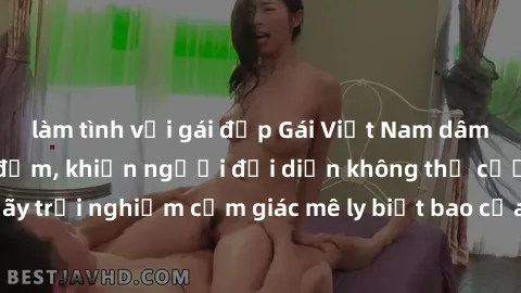 làm tình với gái đẹp Gái Việt Nam dâm đãng làm tình say đắm, khiến người đối diện không thể cưỡng lại được. Hãy trải nghiệm cảm giác mê ly biết bao của phong cách yêu đương đậm chất dân tộc!