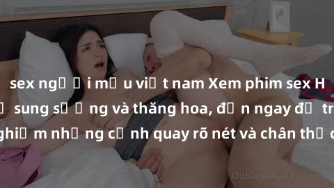 sex người mẫu việt nam Xem phim sex HD: Đỉnh cao của sự sung sướng và thăng hoa, đến ngay để trải nghiệm những cảnh quay rõ nét và chân thực nhất. Hãy cùng khám phá!