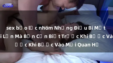 sex bạo lực nhóm Những Điều Bí Mật Về Sex Người Lớn Mà Bạn Cần Biết Trước Khi Bước Vào Mối Quan Hệ
