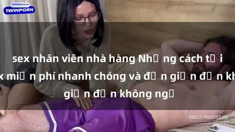 sex nhân viên nhà hàng Những cách tải phim sex miễn phí nhanh chóng và đơn giản đến không ngờ