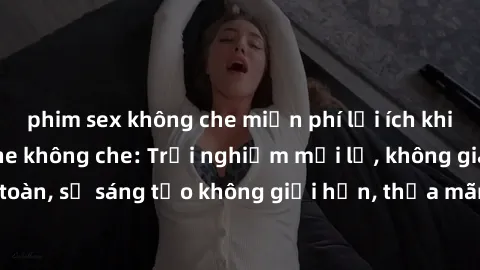 phim sex không che miễn phí lợi ích khi tham gia sex online không che: Trải nghiệm mới lạ, không gian an toàn, sự sáng tạo không giới hạn, thỏa mãn nhu cầu tình dục của bạn.