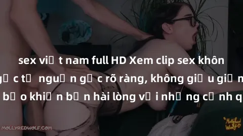 sex việt nam full HD Xem clip sex không che mới - Nguồn gốc từ nguồn gốc rõ ràng, không giấu giếm. Đảm bảo khiến bạn hài lòng với những cảnh quay táo bạo và đầy kích thích.