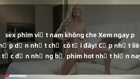 sex phim việt nam không che Xem ngay phim sex mới nhất, hấp dẫn nhất chỉ có tại đây! Cập nhật liên tục đến những bộ phim hot nhất hiện nay chỉ trong vài cú click!