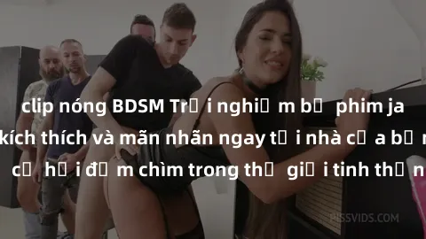 clip nóng BDSM Trải nghiệm bộ phim jav không che đầy kích thích và mãn nhãn ngay tại nhà của bạn! Đừng bỏ lỡ cơ hội đắm chìm trong thế giới tinh thần mới mẻ mà bộ phim này mang đến!