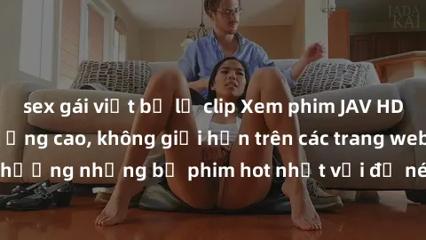 sex gái việt bị lộ clip Xem phim JAV HD miễn phí chất lượng cao, không giới hạn trên các trang web uy tín. Yên tâm tận hưởng những bộ phim hot nhất với độ nét sắc sảo, đẹp mắt ngay tại nhà. Hãy trải n