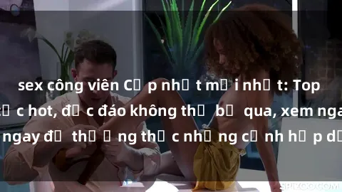 sex công viên Cập nhật mới nhất: Top phim JAV Vietsub cực hot, độc đáo không thể bỏ qua, xem ngay để thưởng thức những cảnh hấp dẫn và đầy kích thích!