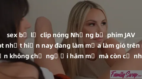sex bị lộ clip nóng Những bộ phim JAV idol không che hot nhất hiện nay đang làm mưa làm gió trên mạng, hấp dẫn không chỉ người hâm mộ mà còn cả những ai mới tìm hiểu về thể loại này!