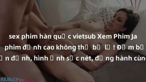 sex phim hàn quốc vietsub Xem Phim Jav Full HD: Những bộ phim đỉnh cao không thể bỏ lỡ! Đảm bảo chất lượng ổn định, hình ảnh sắc nét, đồng hành cùng bạn trong những giây phút thư giãn!