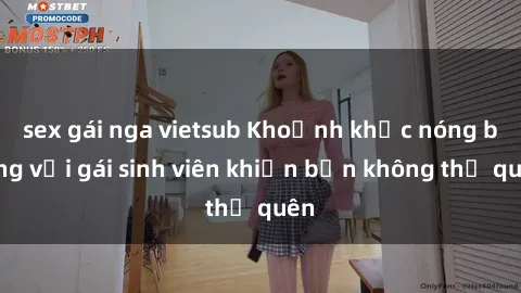 sex gái nga vietsub Khoảnh khắc nóng bỏng với gái sinh viên khiến bạn không thể quên