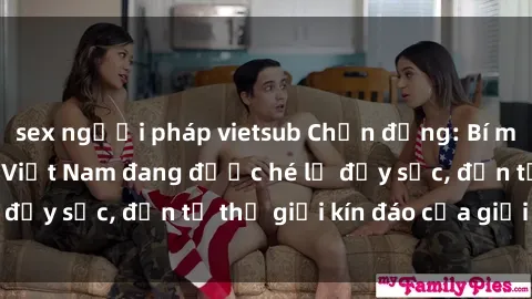 sex người pháp vietsub Chấn động: Bí mật về sex nữ sinh Việt Nam đang được hé lộ đầy sốc, đến từ thế giới kín đáo của giới trẻ.