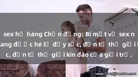 sex họ hàng Chấn động: Bí mật về sex nữ sinh Việt Nam đang được hé lộ đầy sốc, đến từ thế giới kín đáo của giới trẻ.