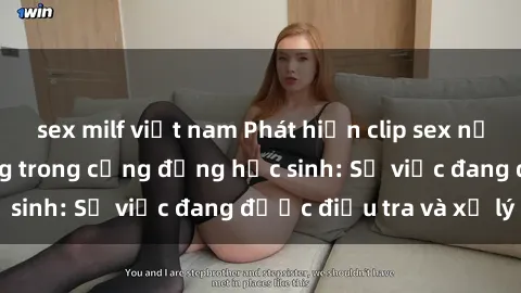 sex milf việt nam Phát hiện clip sex nữ sinh gây chấn động trong cộng đồng học sinh: Sự việc đang được điều tra và xử lý