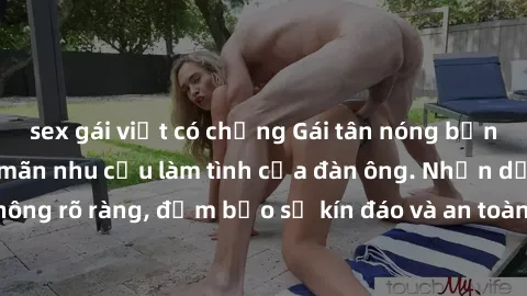 sex gái việt có chồng Gái tân nóng bỏng, dâm đãng thỏa mãn nhu cầu làm tình của đàn ông. Nhận dạng không rõ ràng, đảm bảo sự kín đáo và an toàn cho trải nghiệm tuyệt vời.