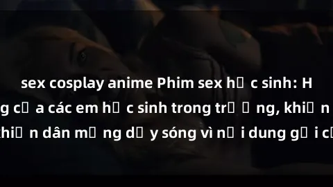 sex cosplay anime Phim sex học sinh: Hành động nóng bỏng của các em học sinh trong trường, khiến dân mạng dậy sóng vì nội dung gợi cảm và kích thích.