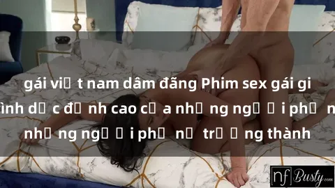 gái việt nam dâm đãng Phim sex gái già: Trải nghiệm tình dục đỉnh cao của những người phụ nữ trưởng thành