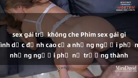 sex gái trẻ không che Phim sex gái già: Trải nghiệm tình dục đỉnh cao của những người phụ nữ trưởng thành